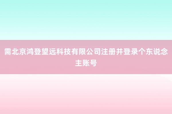 需北京鸿登望远科技有限公司注册并登录个东说念主账号