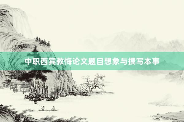 中职西宾教悔论文题目想象与撰写本事